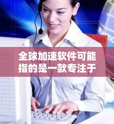 全球加速软件可能指的是一款专注于数据处理、计算加速或性能优化的软件工具,但具体是哪一款软件以及它的最新版本,可能需要更多上下文来确定。以下是一些可能的解释和建议 全球加速软件可能指的是一款专注于数据处理、计算加速或性能优化的软件工具,但具体是哪一款软件以及它的最新版本,可能需要更多上下文来确定。以下是一些可能的解释和建议