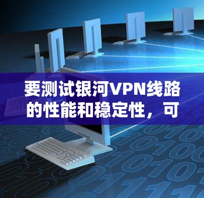 要测试银河VPN线路的性能和稳定性,可以按照以下步骤进行 要测试银河VPN线路的性能和稳定性,可以按照以下步骤进行