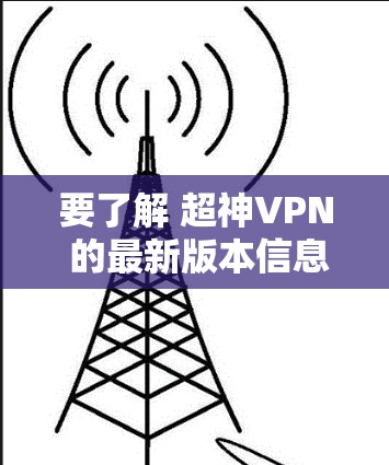 要了解 超神VPN 的最新版本信息,建议直接访问其官方网站或应用商店进行查找。以下是一些建议步骤 要了解 超神VPN 的最新版本信息,建议直接访问其官方网站或应用商店进行查找。以下是一些建议步骤