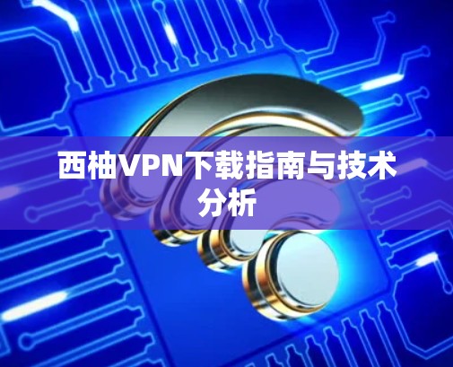 西柚VPN下载指南与技术分析 西柚VPN下载指南与技术分析