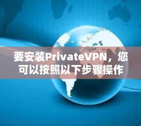 要安装PrivateVPN,您可以按照以下步骤操作