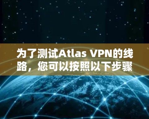 为了测试Atlas VPN的线路,您可以按照以下步骤进行
