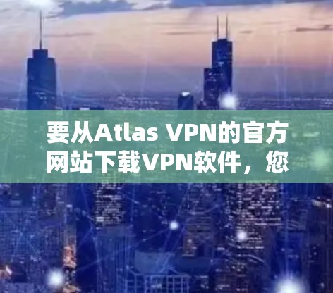 要从Atlas VPN的官方网站下载VPN软件,您可以按照以下步骤操作