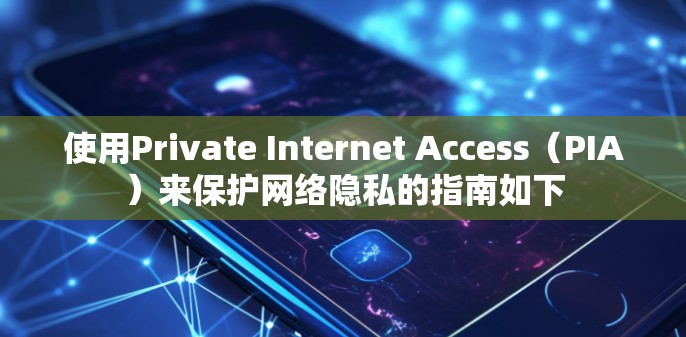 使用Private Internet Access(PIA)来保护网络隐私的指南如下