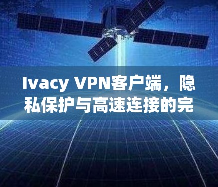 Ivacy VPN客户端,隐私保护与高速连接的完美融合