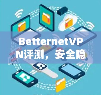 BetternetVPN评测,安全隐私保护与高速连接的完美结合