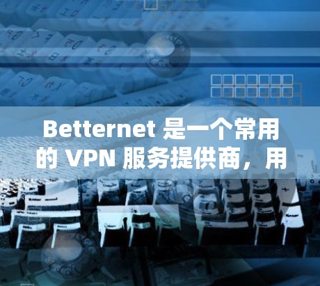 Betternet 是一个常用的 VPN 服务提供商,用户可以通过以下步骤获取最新版本