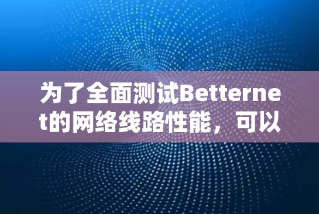 为了全面测试Betternet的网络线路性能,可以按照以下步骤进行