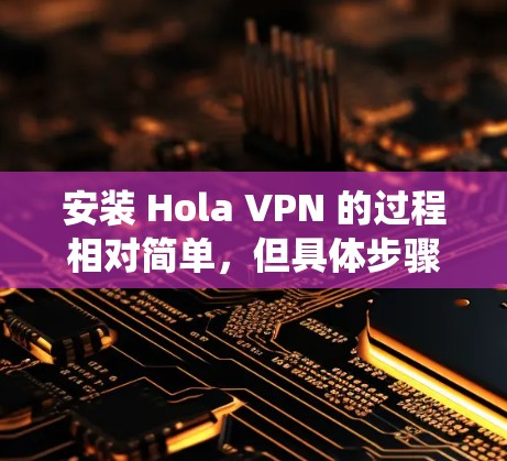 安装 Hola VPN 的过程相对简单,但具体步骤因操作系统不同而有所差异。以下是针对几种常见操作系统的安装教程