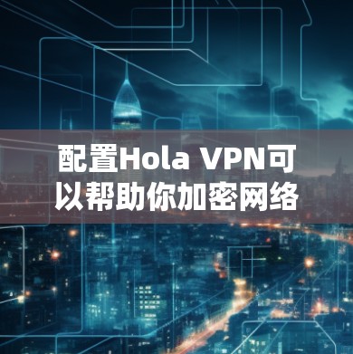 配置Hola VPN可以帮助你加密网络流量,保护隐私,并访问受限的内容。以下是配置步骤