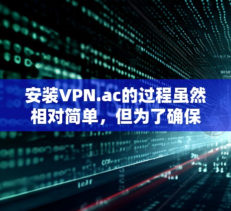 安装VPN.ac的过程虽然相对简单，但为了确保顺利完成，请按照以下分步指南操作