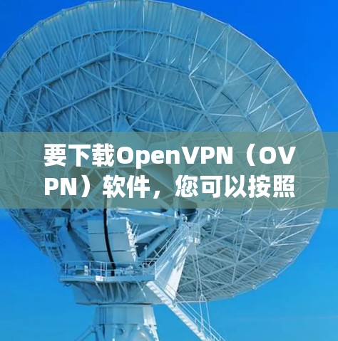 要下载OpenVPN(OVPN)软件,您可以按照以下步骤操作 要下载OpenVPN(OVPN)软件,您可以按照以下步骤操作