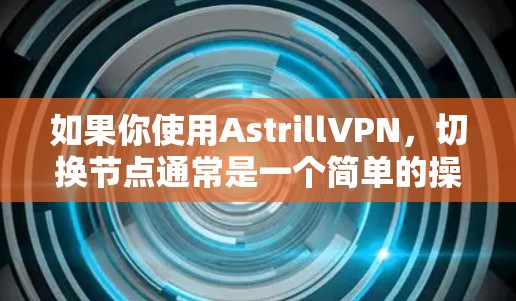 如果你使用AstrillVPN,切换节点通常是一个简单的操作,可以通过以下步骤完成 如果你使用AstrillVPN,切换节点通常是一个简单的操作,可以通过以下步骤完成