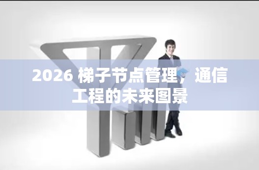 2026 梯子节点管理,通信工程的未来图景 2026 梯子节点管理,通信工程的未来图景