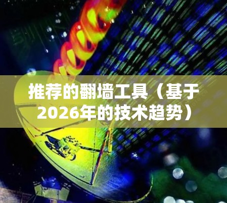 推荐的翻墙工具(基于2026年的技术趋势) 推荐的翻墙工具(基于2026年的技术趋势)