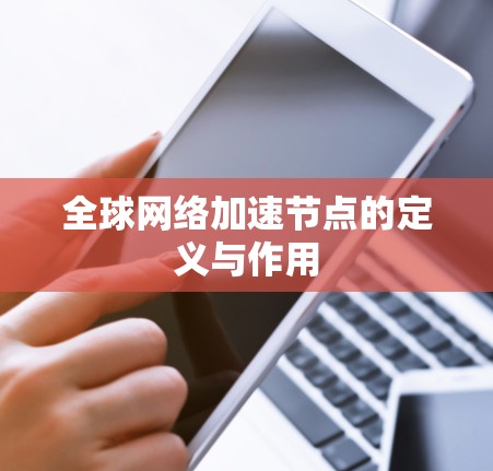 全球网络加速节点的定义与作用 全球网络加速节点的定义与作用