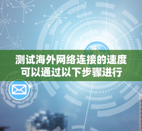 测试海外网络连接的速度可以通过以下步骤进行 测试海外网络连接的速度可以通过以下步骤进行