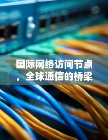 国际网络访问节点,全球通信的桥梁与纽带 国际网络访问节点,全球通信的桥梁与纽带