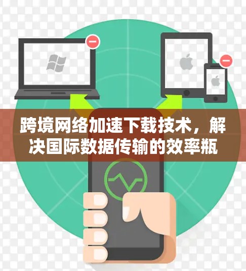 跨境网络加速下载技术,解决国际数据传输的效率瓶颈 跨境网络加速下载技术,解决国际数据传输的效率瓶颈