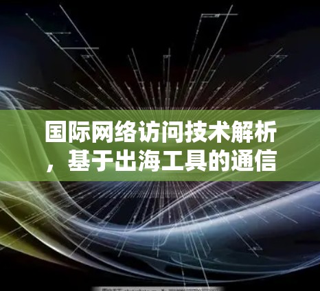 国际网络访问技术解析,基于出海工具的通信优化 国际网络访问技术解析,基于出海工具的通信优化
