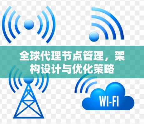 全球代理节点管理,架构设计与优化策略 全球代理节点管理,架构设计与优化策略