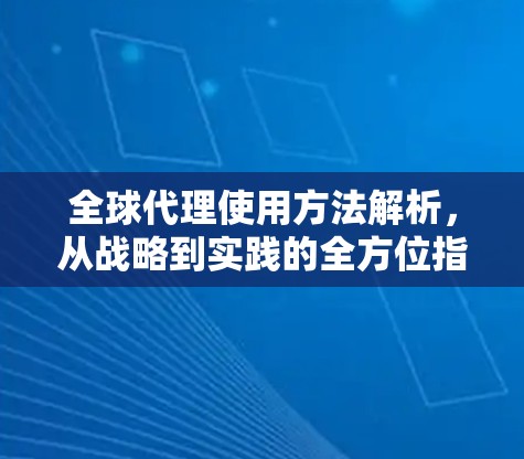 全球代理使用方法解析,从战略到实践的全方位指南 全球代理使用方法解析,从战略到实践的全方位指南