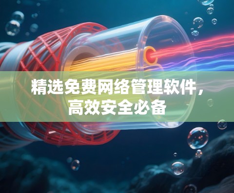 精选免费网络管理软件,高效安全必备 精选免费网络管理软件,高效安全必备