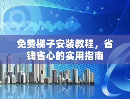 免费梯子安装教程,省钱省心的实用指南 免费梯子安装教程,省钱省心的实用指南