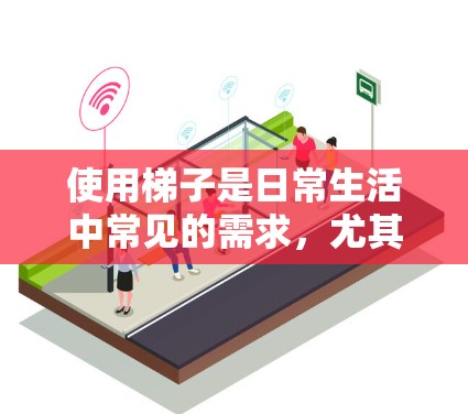 使用梯子是日常生活中常见的需求,尤其是在需要搬运重物、进行装修或户外活动时。以下是一份免费梯子使用指南,帮助你安全、有效地使用梯子 使用梯子是日常生活中常见的需求,尤其是在需要搬运重物、进行装修或户外活动时。以下是一份免费梯子使用指南,帮助你安全、有效地使用梯子
