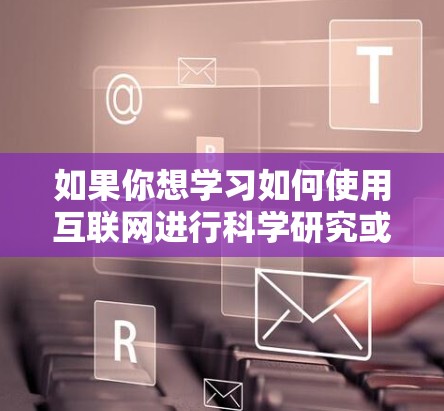 如果你想学习如何使用互联网进行科学研究或获取科学相关内容,以下是一些免费的科学上网教程和资源建议 如果你想学习如何使用互联网进行科学研究或获取科学相关内容,以下是一些免费的科学上网教程和资源建议