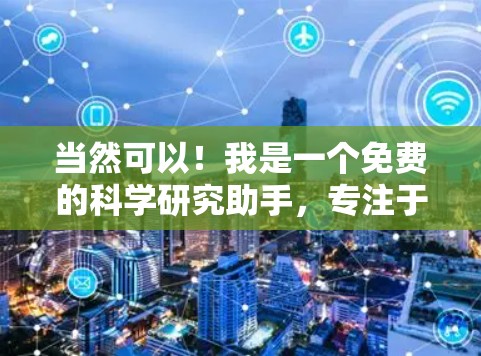 当然可以!我是一个免费的科学研究助手,专注于帮助您高效完成学术研究和科学分析。以下是一些我可以提供的帮助 当然可以!我是一个免费的科学研究助手,专注于帮助您高效完成学术研究和科学分析。以下是一些我可以提供的帮助