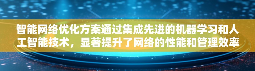 智能<strong>网络优化</strong>方案通过集成先进的机器学习和人工智能技术,显著提升了网络的性能和管理效率。以下是对这一方案的详细分析和总结