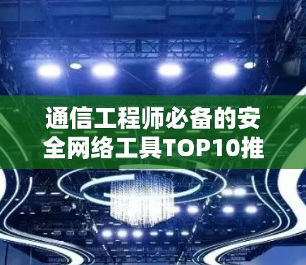 通信工程师必备的安全网络工具TOP10推荐 通信工程师必备的安全网络工具TOP10推荐