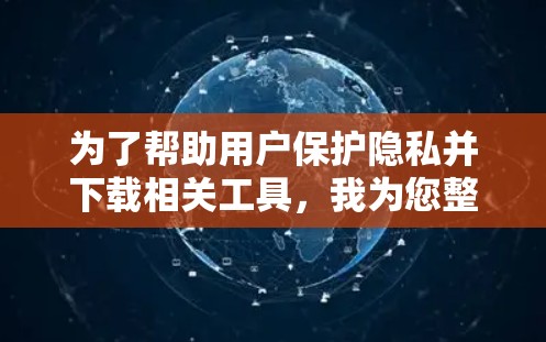 为了帮助用户保护隐私并下载相关工具,我为您整理了以下隐私网络工具及其下载信息 为了帮助用户保护隐私并下载相关工具,我为您整理了以下隐私网络工具及其下载信息