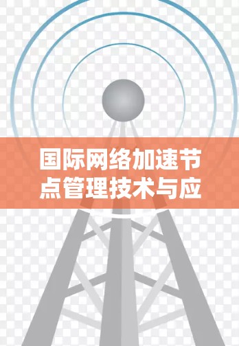 国际网络加速节点管理技术与应用 国际网络加速节点管理技术与应用