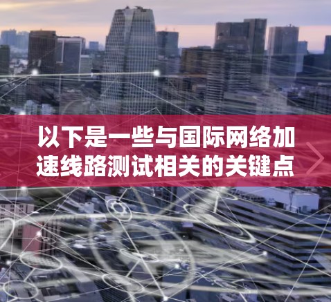 以下是一些与国际网络加速线路测试相关的关键点和建议 以下是一些与国际网络加速线路测试相关的关键点和建议