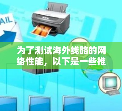 为了测试海外线路的网络性能,以下是一些推荐的测速软件和在线工具,涵盖了不同的需求和使用场景
