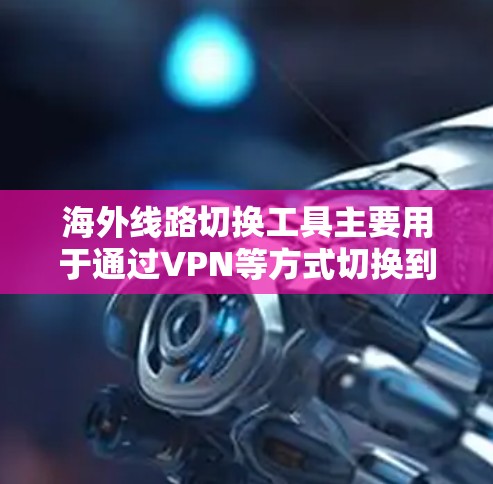 海外线路切换工具主要用于通过VPN等方式切换到不同国家或地区的网络服务,提供更好的隐匿性、安全性和优化的网络连接。以下是对这些工具的总结和建议