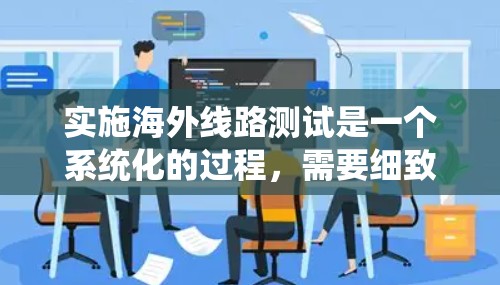 实施海外线路测试是一个系统化的过程,需要细致规划和执行。以下是对这一过程的分步骤总结 实施海外线路测试是一个系统化的过程,需要细致规划和执行。以下是对这一过程的分步骤总结