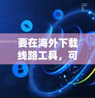 要在海外下载线路工具,可以按照以下步骤操作 要在海外下载线路工具,可以按照以下步骤操作