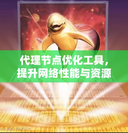 代理节点优化工具,提升网络性能与资源分配效率 代理节点优化工具,提升网络性能与资源分配效率