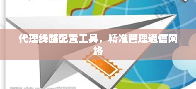 代理线路配置工具,精准管理通信网络 代理线路配置工具,精准管理通信网络