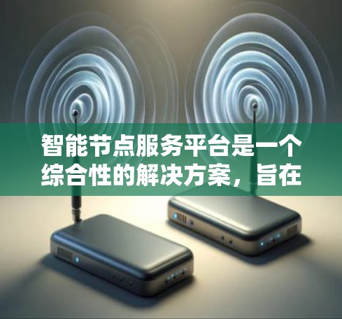 智能节点服务平台是一个综合性的解决方案,旨在管理和优化智能节点设备的性能与数据。以下是对该平台的详细分析和总结 智能节点服务平台是一个综合性的解决方案,旨在管理和优化智能节点设备的性能与数据。以下是对该平台的详细分析和总结
