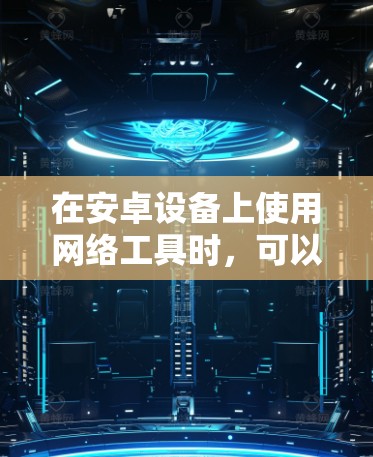 在安卓设备上使用网络工具时,可以通过以下几种方式获取相关应用程序 在安卓设备上使用网络工具时,可以通过以下几种方式获取相关应用程序