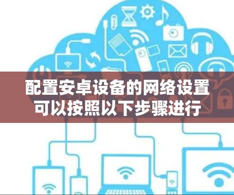 配置安卓设备的网络设置可以按照以下步骤进行 配置安卓设备的网络设置可以按照以下步骤进行