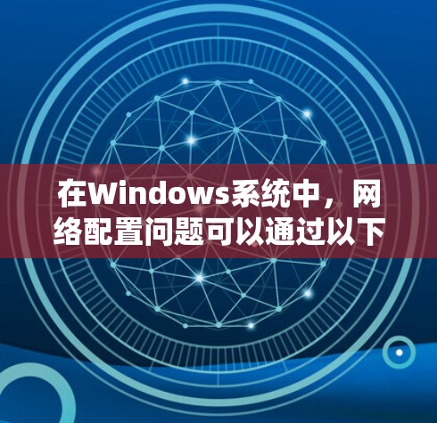 在Windows系统中,网络配置问题可以通过以下步骤逐步解决。以下是一些常见的网络配置问题及解决方法 在Windows系统中,网络配置问题可以通过以下步骤逐步解决。以下是一些常见的网络配置问题及解决方法