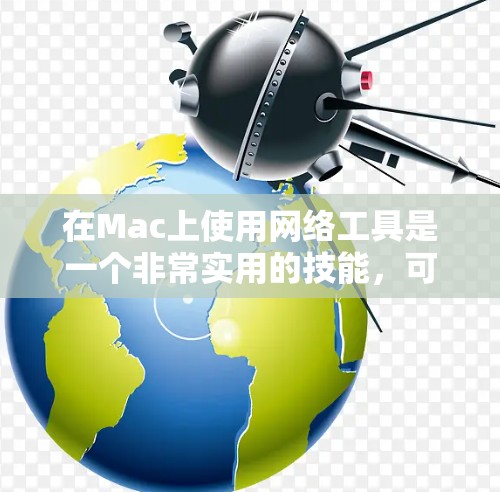 在Mac上使用网络工具是一个非常实用的技能，可以帮助你更好地管理和配置网络。以下是一些常用的网络工具及其下载和使用方法