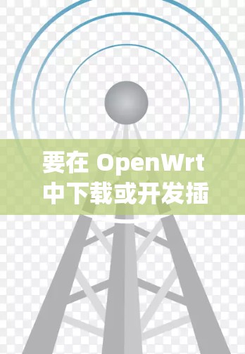 要在 OpenWrt 中下载或开发插件,可以按照以下步骤进行 要在 OpenWrt 中下载或开发插件,可以按照以下步骤进行