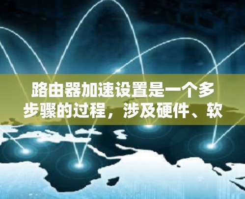 路由器加速设置是一个多步骤的过程,涉及硬件、软件配置、<strong>网络优化</strong>和监控等多个方面。以下是详细的步骤指南