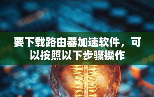 要下载路由器加速软件,可以按照以下步骤操作 要下载路由器加速软件,可以按照以下步骤操作
